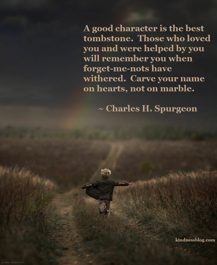 Carve your name on hearts, not on marble.  ~Charles H. Spurgeon